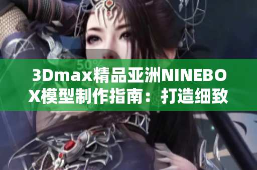 3Dmax精品亚洲NINEBOX模型制作指南：打造细致逼真的场景设计