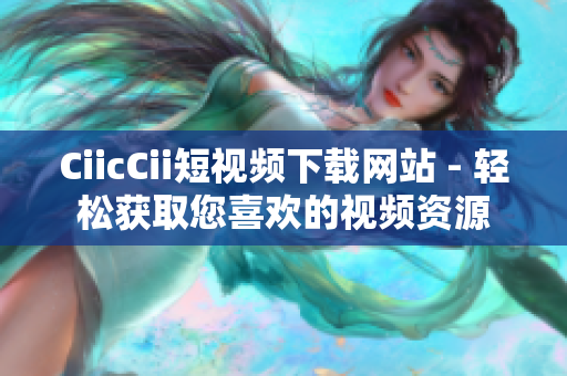 CiicCii短视频下载网站 - 轻松获取您喜欢的视频资源