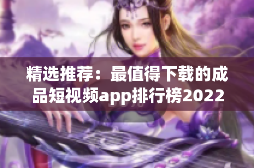 精选推荐：最值得下载的成品短视频app排行榜2022