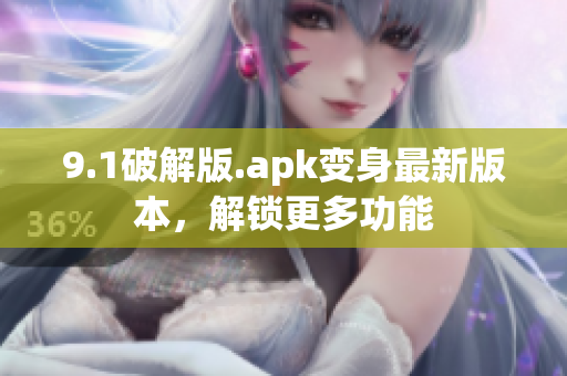 9.1破解版.apk变身最新版本，解锁更多功能