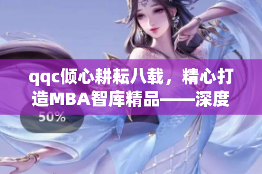 qqc倾心耕耘八载，精心打造MBA智库精品——深度解读