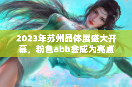 2023年苏州晶体展盛大开幕，粉色abb会成为亮点