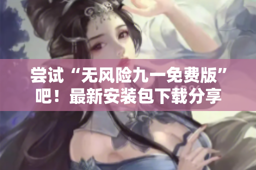 尝试“无风险九一免费版”吧！最新安装包下载分享