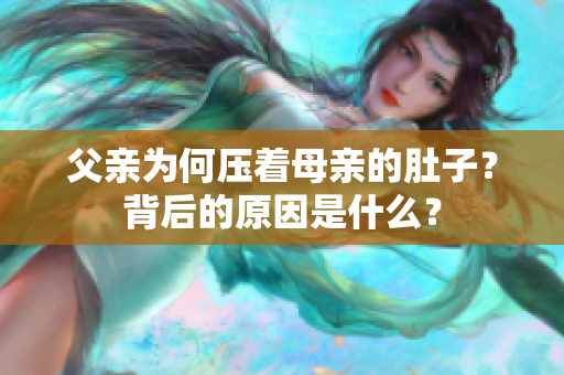 父亲为何压着母亲的肚子？背后的原因是什么？