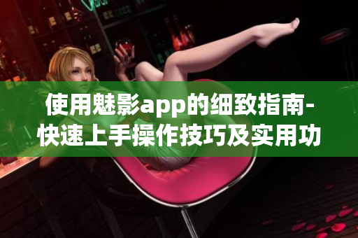 使用魅影app的细致指南-快速上手操作技巧及实用功能介绍