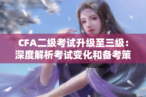 CFA二级考试升级至三级：深度解析考试变化和备考策略