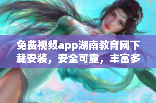 免费视频app湖南教育网下载安装，安全可靠，丰富多样的教学资源等你来体验