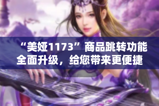 “美娅1173”商品跳转功能全面升级，给您带来更便捷的购物体验