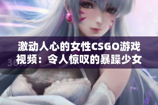 激动人心的女性CSGO游戏视频：令人惊叹的暴躁少女玩家的高能时刻