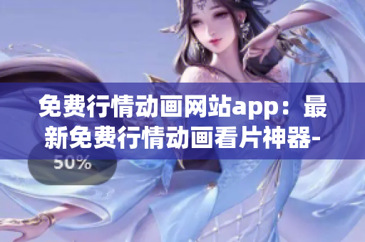 免费行情动画网站app：最新免费行情动画看片神器-全新好用的行情动画app