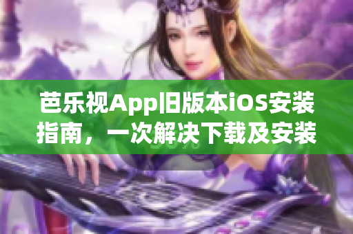 芭乐视App旧版本iOS安装指南，一次解决下载及安装问题