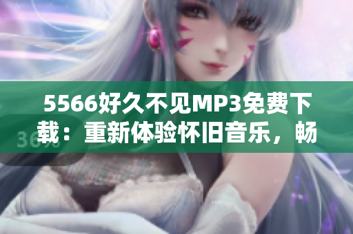 5566好久不见MP3免费下载：重新体验怀旧音乐，畅享经典回忆