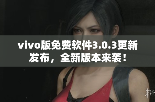 vivo版免费软件3.0.3更新发布，全新版本来袭！