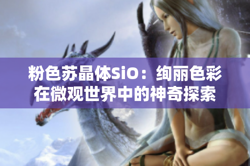 粉色苏晶体SiO：绚丽色彩在微观世界中的神奇探索