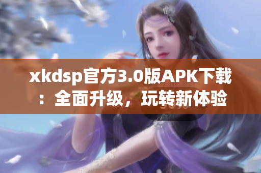 xkdsp官方3.0版APK下载：全面升级，玩转新体验