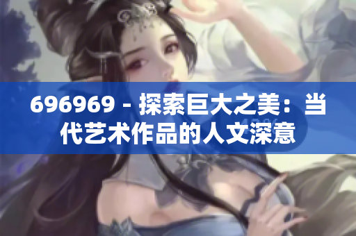 696969 - 探索巨大之美：当代艺术作品的人文深意