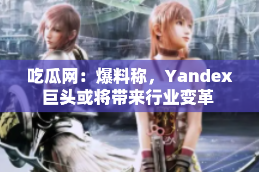 吃瓜网：爆料称，Yandex巨头或将带来行业变革 