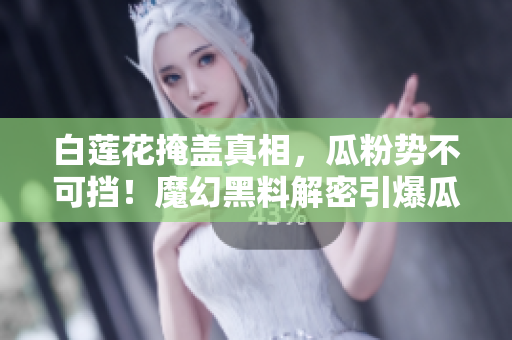 白莲花掩盖真相，瓜粉势不可挡！魔幻黑料解密引爆瓜圈舆论