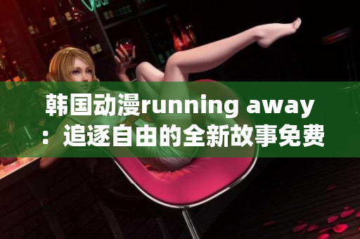 韩国动漫running away：追逐自由的全新故事免费版隆重上线!