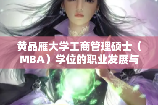 黄品雁大学工商管理硕士（MBA）学位的职业发展与学习经验分享