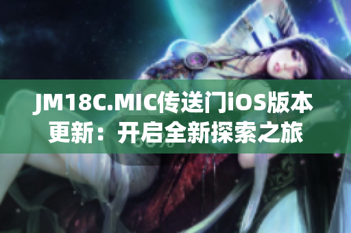 JM18C.MIC传送门iOS版本更新：开启全新探索之旅