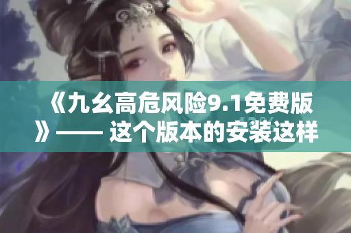 《九幺高危风险9.1免费版》—— 这个版本的安装这样做没问题吗？