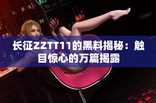 长征ZZTT11的黑料揭秘：触目惊心的万篇揭露