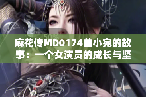 麻花传MD0174董小宛的故事：一个女演员的成长与坚守