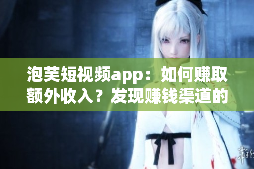 泡芙短视频app：如何赚取额外收入？发现赚钱渠道的秘密