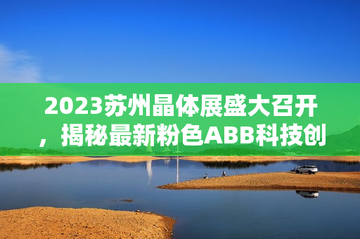 2023苏州晶体展盛大召开，揭秘最新粉色ABB科技创新