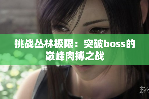 挑战丛林极限：突破boss的巅峰肉搏之战