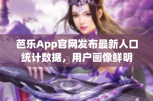 芭乐App官网发布最新人口统计数据，用户画像鲜明