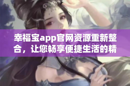 幸福宝app官网资源重新整合，让您畅享便捷生活的精彩服务