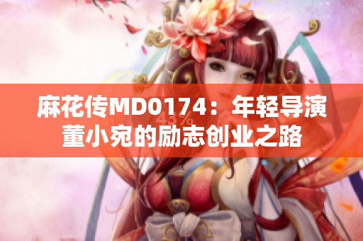 麻花传MD0174：年轻导演董小宛的励志创业之路