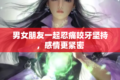 男女朋友一起忍痛咬牙坚持，感情更紧密