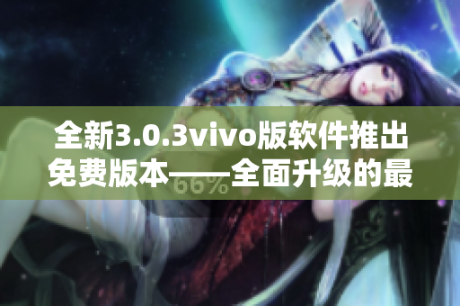 全新3.0.3vivo版软件推出免费版本―—全面升级的最新版本