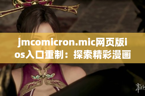 jmcomicron.mic网页版ios入口重制：探索精彩漫画世界，全新ios版网页即刻体验