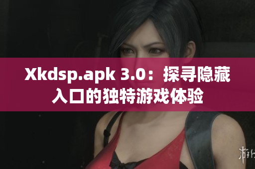 Xkdsp.apk 3.0：探寻隐藏入口的独特游戏体验