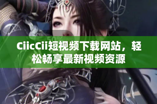 CiicCii短视频下载网站，轻松畅享最新视频资源