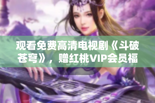 观看免费高清电视剧《斗破苍穹》，赠红桃VIP会员福利