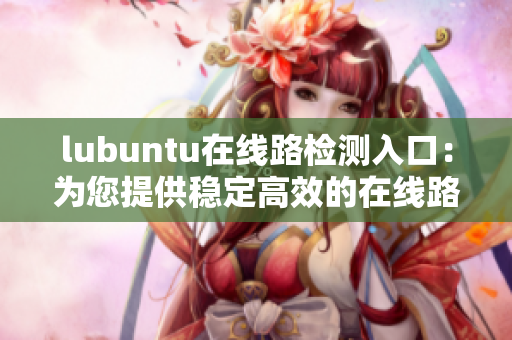 lubuntu在线路检测入口：为您提供稳定高效的在线路检测服务