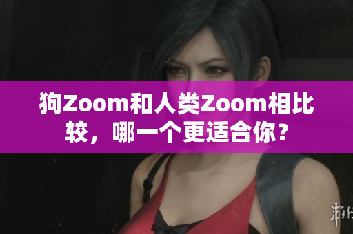 狗Zoom和人类Zoom相比较，哪一个更适合你？