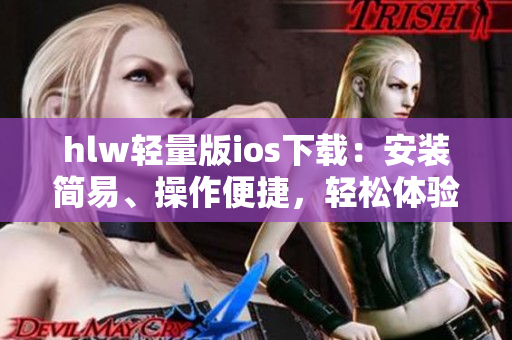 hlw轻量版ios下载：安装简易、操作便捷，轻松体验iOS版本的hlw版本