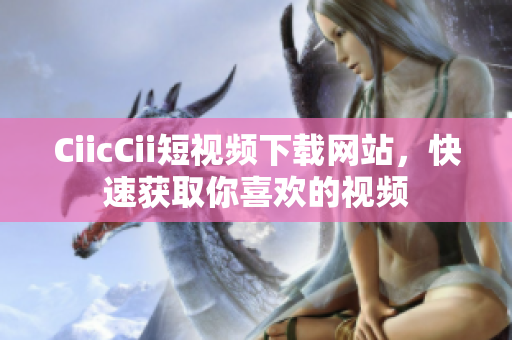 CiicCii短视频下载网站，快速获取你喜欢的视频