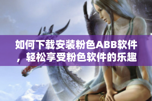 如何下载安装粉色ABB软件，轻松享受粉色软件的乐趣