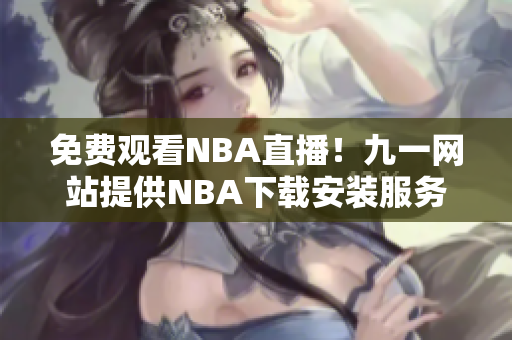 免费观看NBA直播！九一网站提供NBA下载安装服务