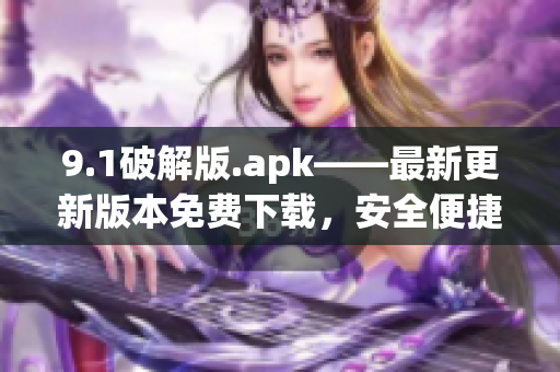 9.1破解版.apk——最新更新版本免费下载，安全便捷享受更多功能