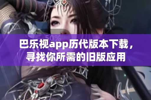 巴乐视app历代版本下载，寻找你所需的旧版应用