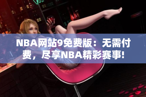 NBA网站9免费版：无需付费，尽享NBA精彩赛事!