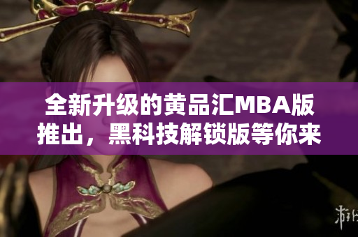 全新升级的黄品汇MBA版推出，黑科技解锁版等你来体验